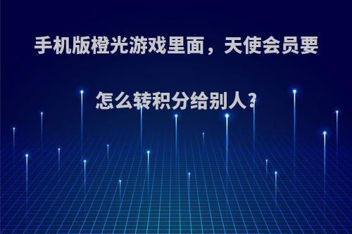 手机版橙光游戏里面，天使会员要怎么转积分给别人?