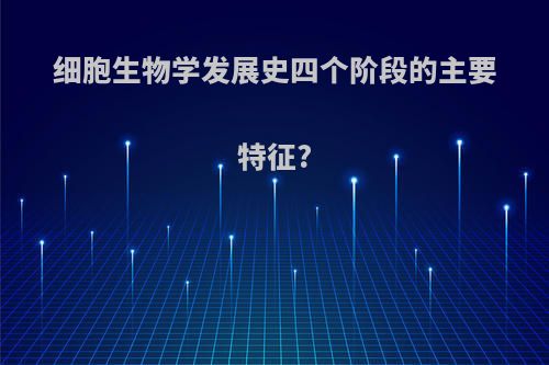 细胞生物学发展史四个阶段的主要特征?