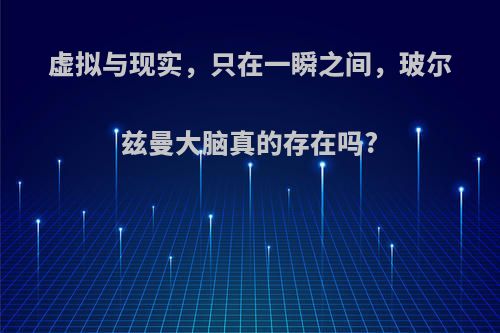 虚拟与现实，只在一瞬之间，玻尔兹曼大脑真的存在吗?