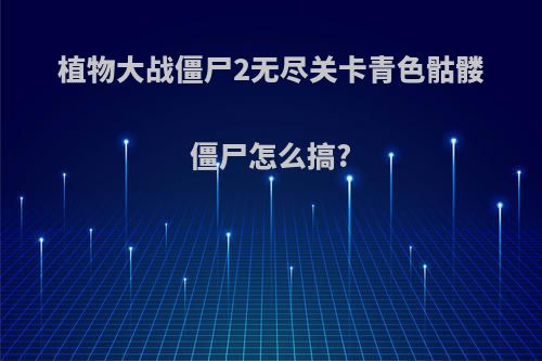植物大战僵尸2无尽关卡青色骷髅僵尸怎么搞?