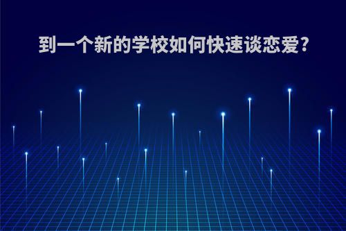 到一个新的学校如何快速谈恋爱?
