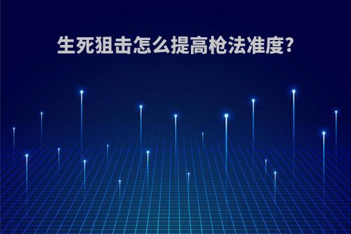 生死狙击怎么提高枪法准度?