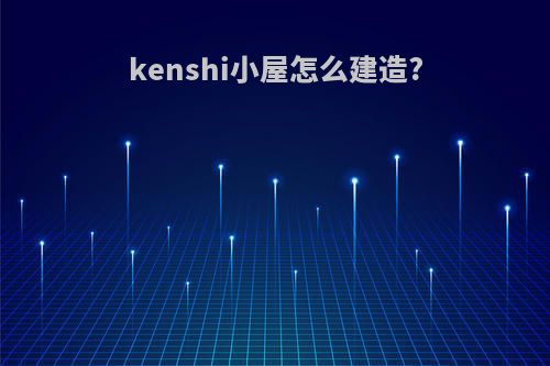 kenshi小屋怎么建造?