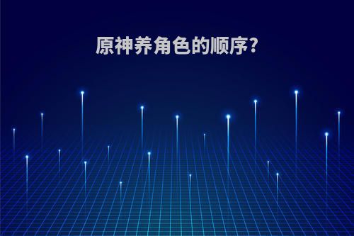 原神养角色的顺序?