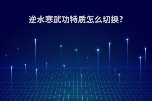 逆水寒武功特质怎么切换?