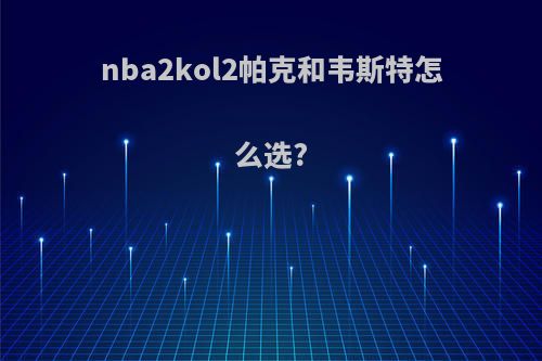 nba2kol2帕克和韦斯特怎么选?