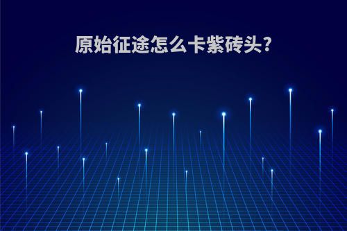 原始征途怎么卡紫砖头?