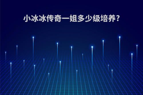 小冰冰传奇一姐多少级培养?