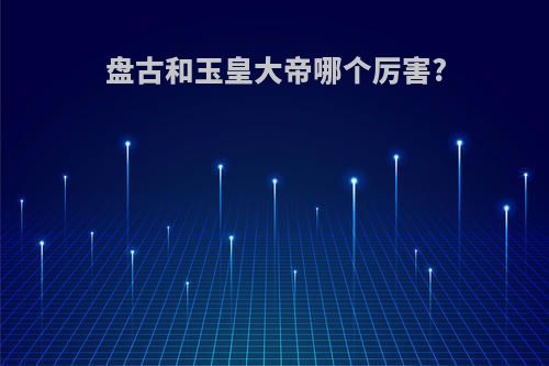 盘古和玉皇大帝哪个厉害?