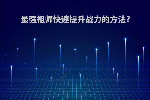 最强祖师快速提升战力的方法?