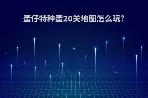 蛋仔特种蛋20关地图怎么玩?