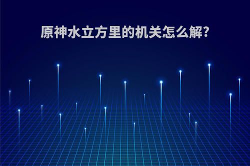 原神水立方里的机关怎么解?