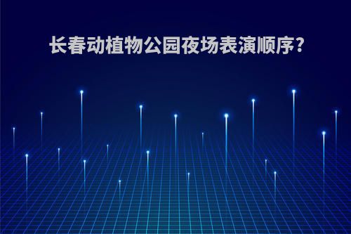 长春动植物公园夜场表演顺序?