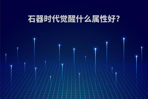 石器时代觉醒什么属性好?