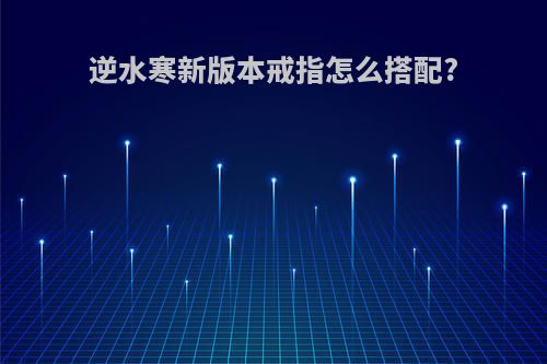 逆水寒新版本戒指怎么搭配?