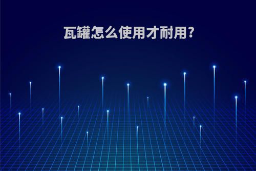 瓦罐怎么使用才耐用?