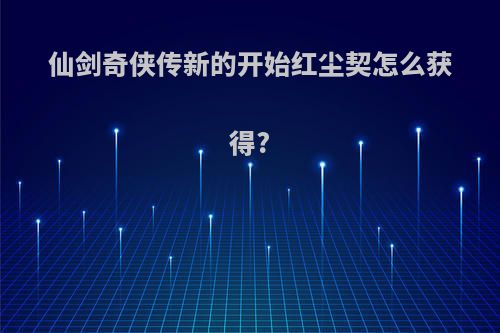仙剑奇侠传新的开始红尘契怎么获得?