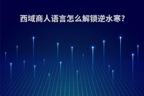 西域商人语言怎么解锁逆水寒?