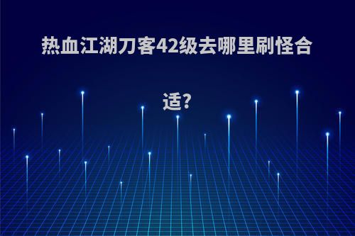 热血江湖刀客42级去哪里刷怪合适?