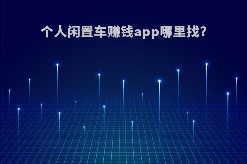 个人闲置车赚钱app哪里找?