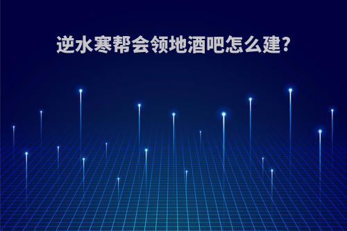 逆水寒帮会领地酒吧怎么建?