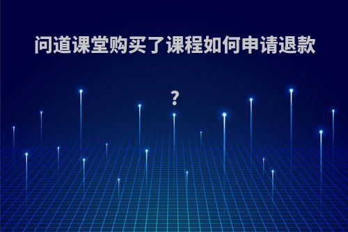 问道课堂购买了课程如何申请退款?