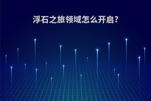 浮石之旅领域怎么开启?