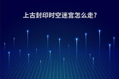 上古封印时空迷宫怎么走?