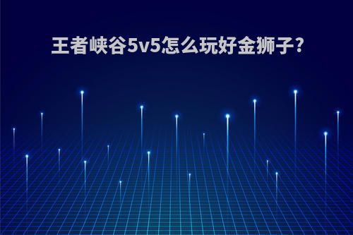 王者峡谷5v5怎么玩好金狮子?