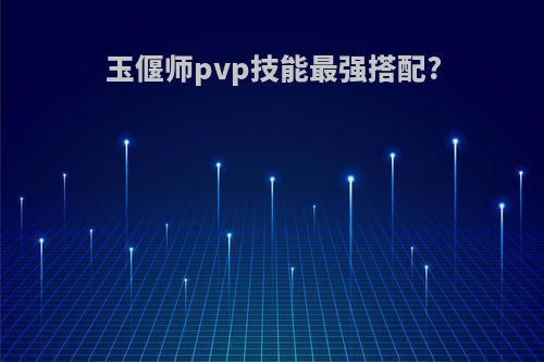 玉偃师pvp技能最强搭配?