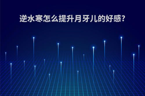 逆水寒怎么提升月牙儿的好感?
