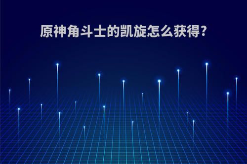原神角斗士的凯旋怎么获得?