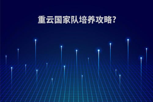 重云国家队培养攻略?