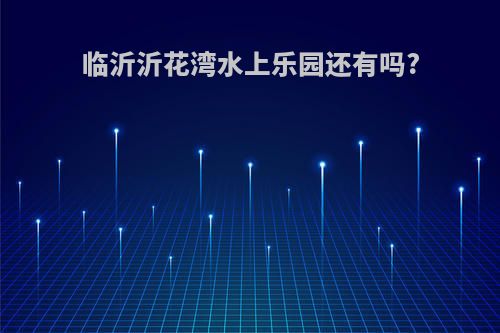 临沂沂花湾水上乐园还有吗?