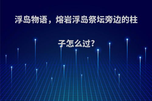 浮岛物语，熔岩浮岛祭坛旁边的柱子怎么过?