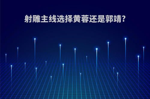 射雕主线选择黄蓉还是郭靖?