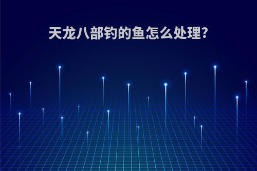 天龙八部钓的鱼怎么处理?