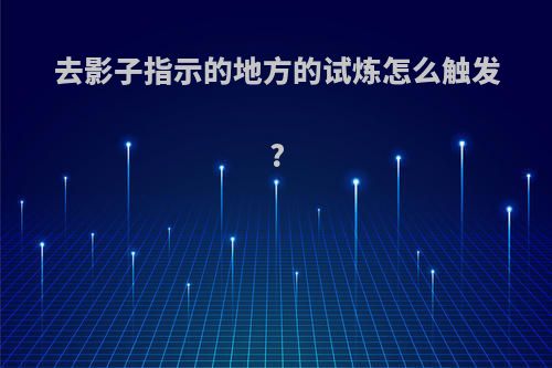 去影子指示的地方的试炼怎么触发?