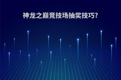 神龙之巅竞技场抽奖技巧?