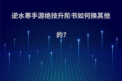 逆水寒手游绝技升阶书如何换其他的?