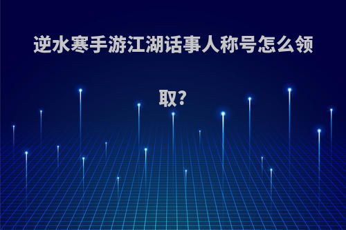 逆水寒手游江湖话事人称号怎么领取?
