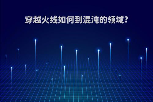 穿越火线如何到混沌的领域?