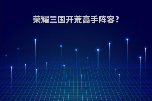 荣耀三国开荒高手阵容?
