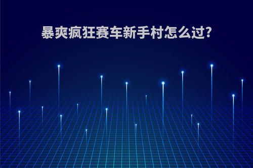 暴爽疯狂赛车新手村怎么过?