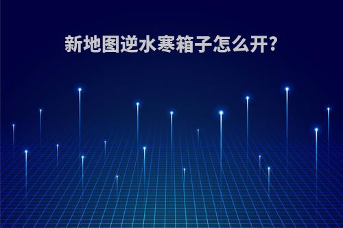 新地图逆水寒箱子怎么开?