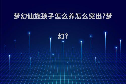 梦幻仙族孩子怎么养怎么突出?梦幻?