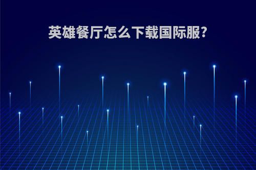 英雄餐厅怎么下载国际服?