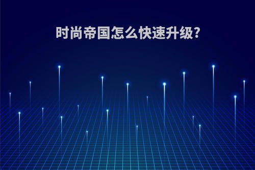 时尚帝国怎么快速升级?