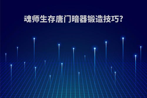 魂师生存唐门暗器锻造技巧?
