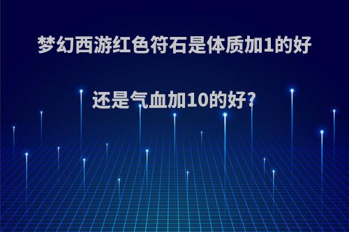梦幻西游红色符石是体质加1的好还是气血加10的好?